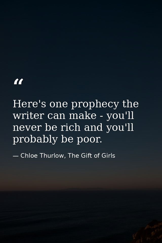 Here's one prophecy the writer can make - you'll never be rich and you'll probably be poor. — Chloe Thurlow, The Gift of Girls