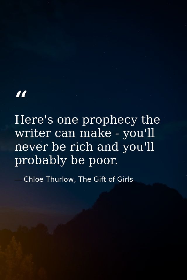 Here's one prophecy the writer can make - you'll never be rich and you'll probably be poor. — Chloe Thurlow, The Gift of Girls