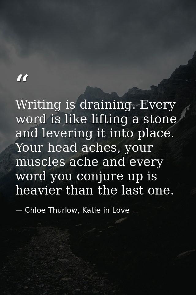 Writing is draining. Every word is like lifting a stone and levering it into place. Your head aches, your muscles ache a — Chloe Thurlow, Katie in Love