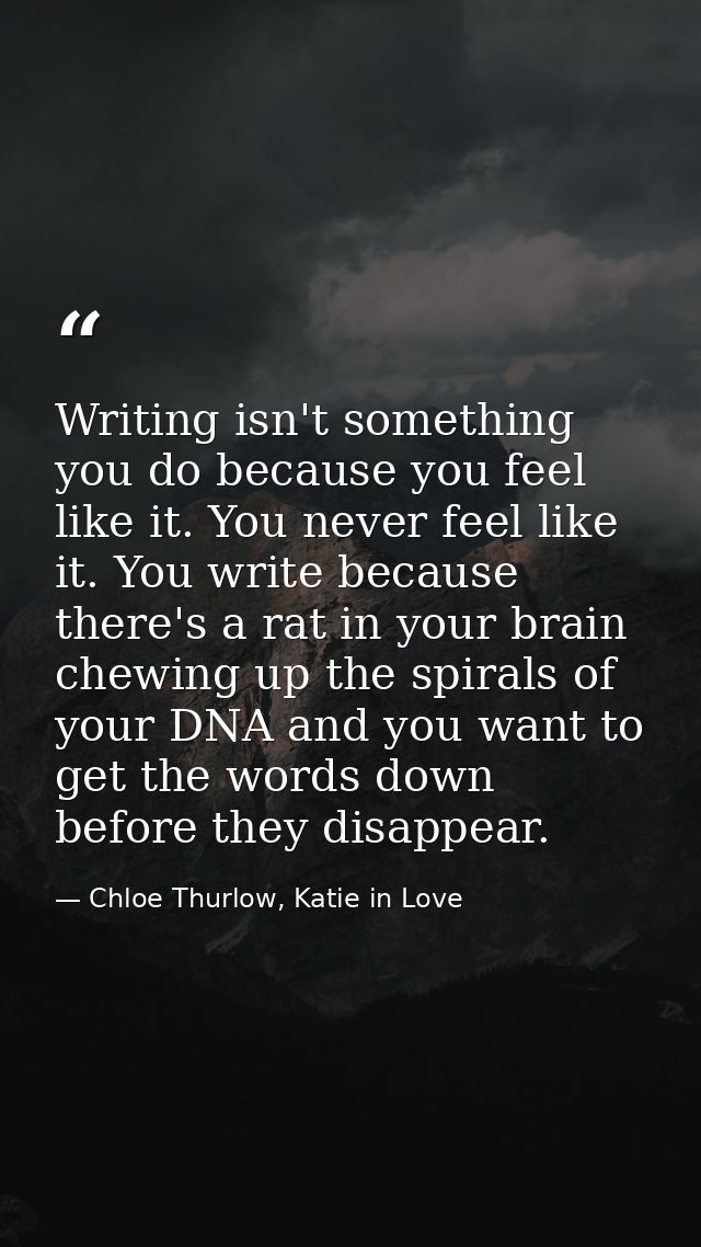 Writing isn't something you do because you feel like it. You never feel like it. You write because there's a rat in your — Chloe Thurlow, Katie in Love