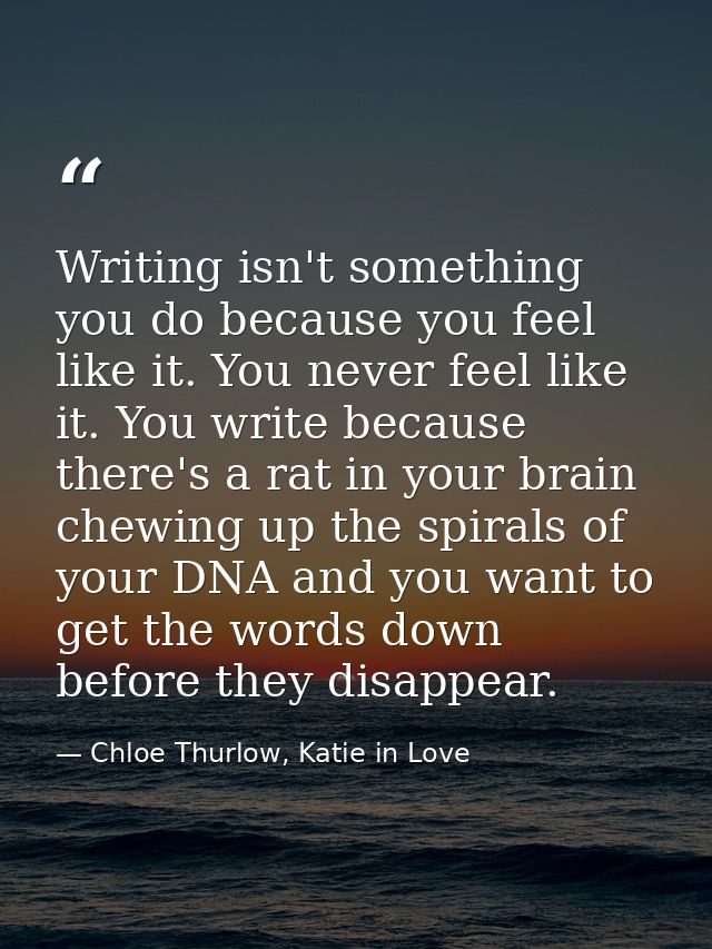 Writing isn't something you do because you feel like it. You never feel like it. You write because there's a rat in your — Chloe Thurlow, Katie in Love