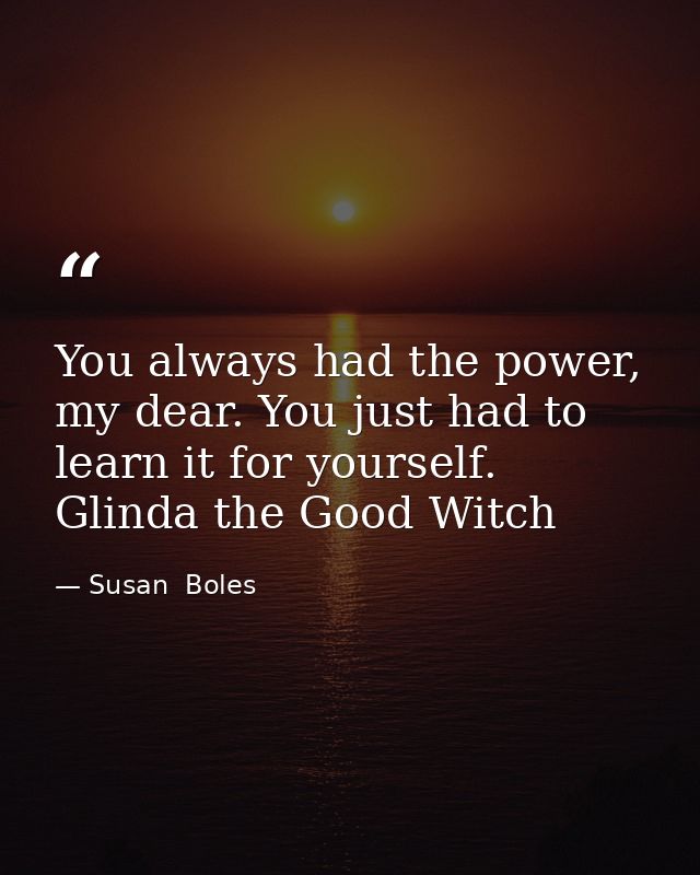 You always had the power, my dear. You just had to learn it for yourself. Glinda the Good Witch — Susan  Boles
