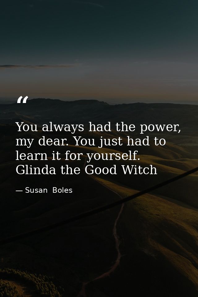 You always had the power, my dear. You just had to learn it for yourself. Glinda the Good Witch — Susan  Boles