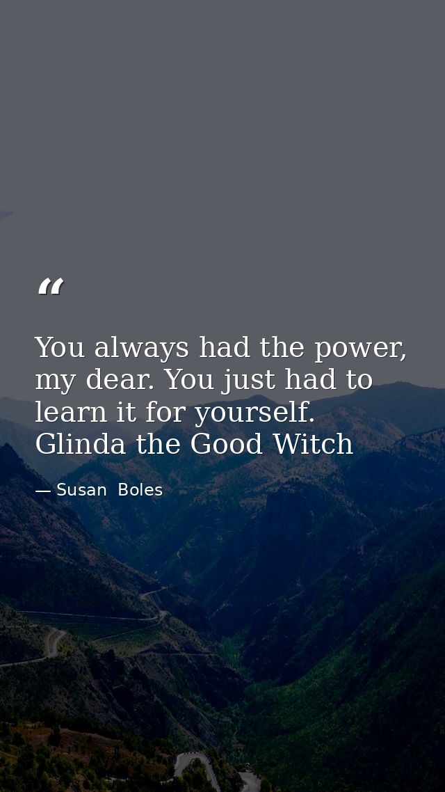 You always had the power, my dear. You just had to learn it for yourself. Glinda the Good Witch — Susan  Boles