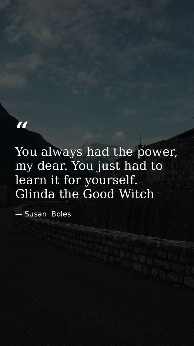 You always had the power, my dear. You just had to learn it for yourself. Glinda the Good Witch — Susan  Boles