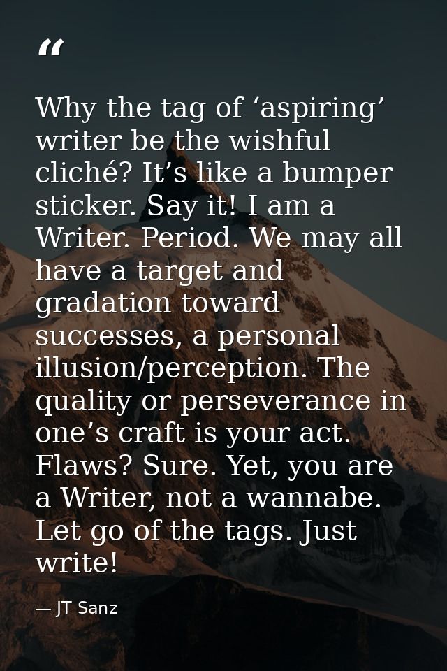 Why the tag of ‘aspiring’ writer be the wishful cliché? It’s like a bumper sticker. Say it! I am a Writer. Period. We ma — JT Sanz