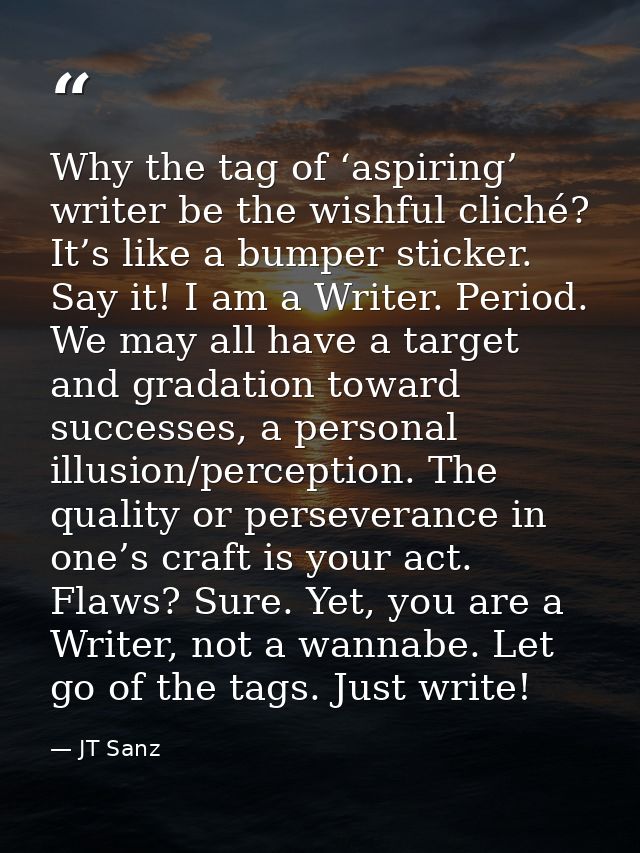 Why the tag of ‘aspiring’ writer be the wishful cliché? It’s like a bumper sticker. Say it! I am a Writer. Period. We ma — JT Sanz