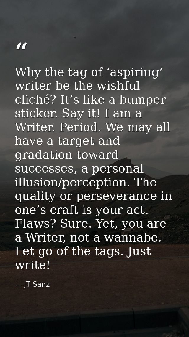 Why the tag of ‘aspiring’ writer be the wishful cliché? It’s like a bumper sticker. Say it! I am a Writer. Period. We ma — JT Sanz