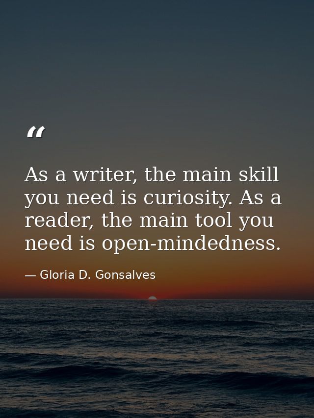 As a writer, the main skill you need is curiosity. As a reader, the main tool you need is open-mindedness. — Gloria D. Gonsalves