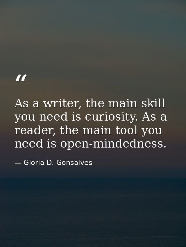 As a writer, the main skill you need is curiosity. As a reader, the main tool you need is open-mindedness. — Gloria D. Gonsalves