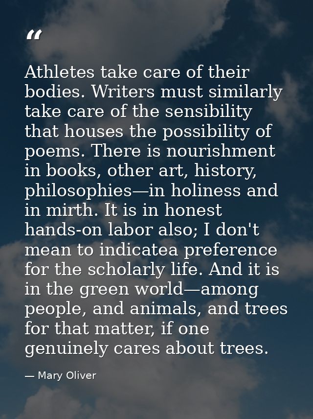 Athletes take care of their bodies. Writers must similarly take care of the sensibility that houses the possibility of p — Mary Oliver