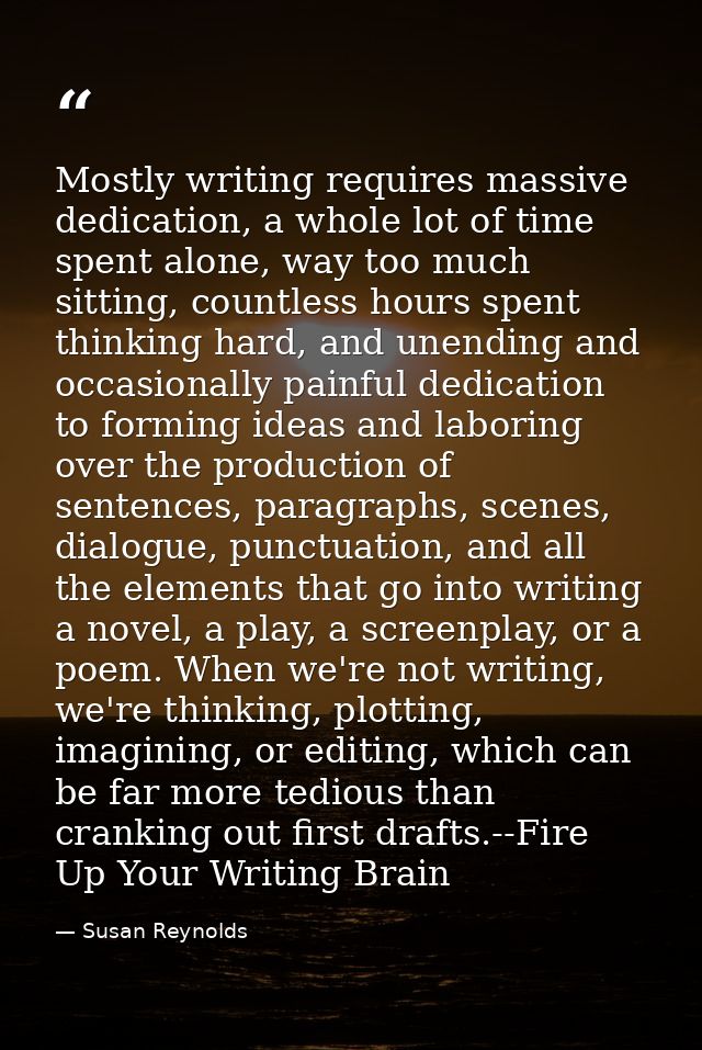 Mostly writing requires massive dedication, a whole lot of time spent alone, way too much sitting, countless hours spent — Susan Reynolds