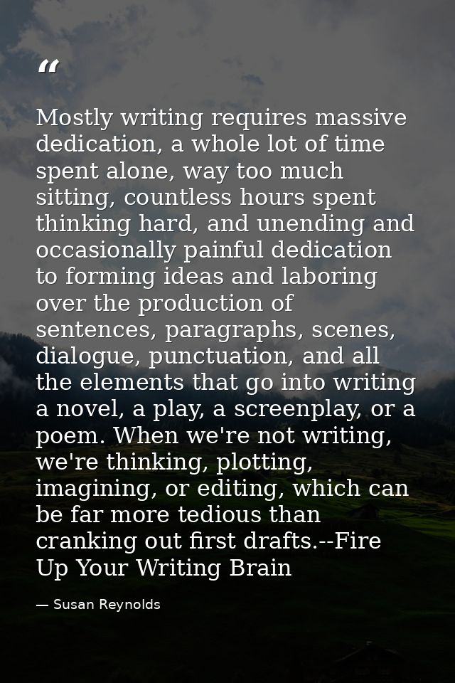 Mostly writing requires massive dedication, a whole lot of time spent alone, way too much sitting, countless hours spent — Susan Reynolds