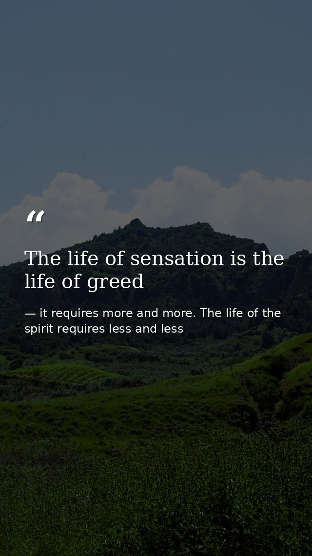 The life of sensation is the life of greed — it requires more and more. The life of the spirit requires less and less