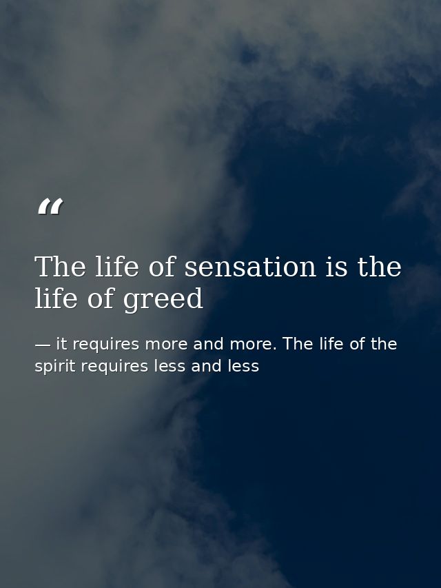 The life of sensation is the life of greed — it requires more and more. The life of the spirit requires less and less