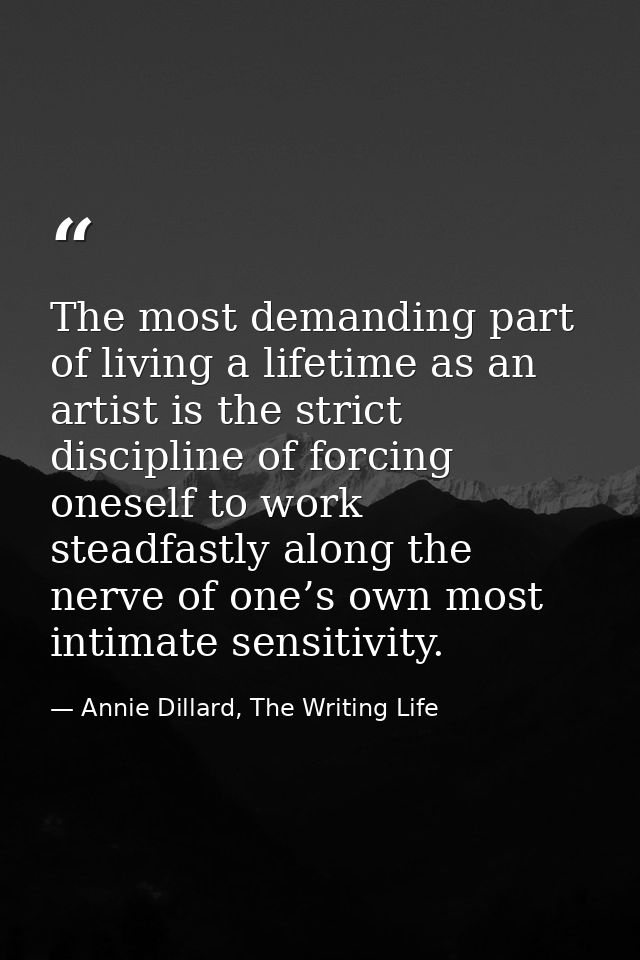 The most demanding part of living a lifetime as an artist is the strict discipline of forcing oneself to work steadfastl — Annie Dillard, The Writing Life