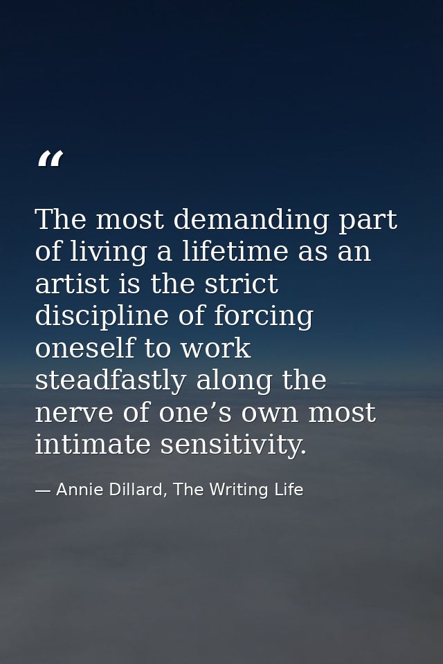 The most demanding part of living a lifetime as an artist is the strict discipline of forcing oneself to work steadfastl — Annie Dillard, The Writing Life