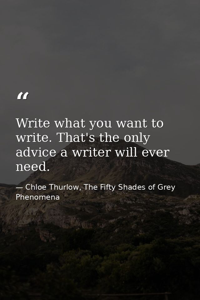 Write what you want to write. That's the only advice a writer will ever need. — Chloe Thurlow, The Fifty Shades of Grey Phenomena
