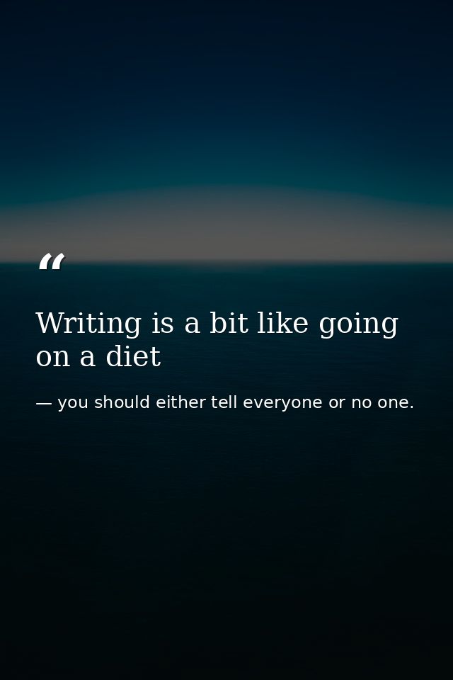 Writing is a bit like going on a diet — you should either tell everyone or no one.