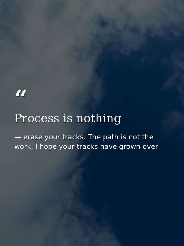 Process is nothing — erase your tracks. The path is not the work. I hope your tracks have grown over