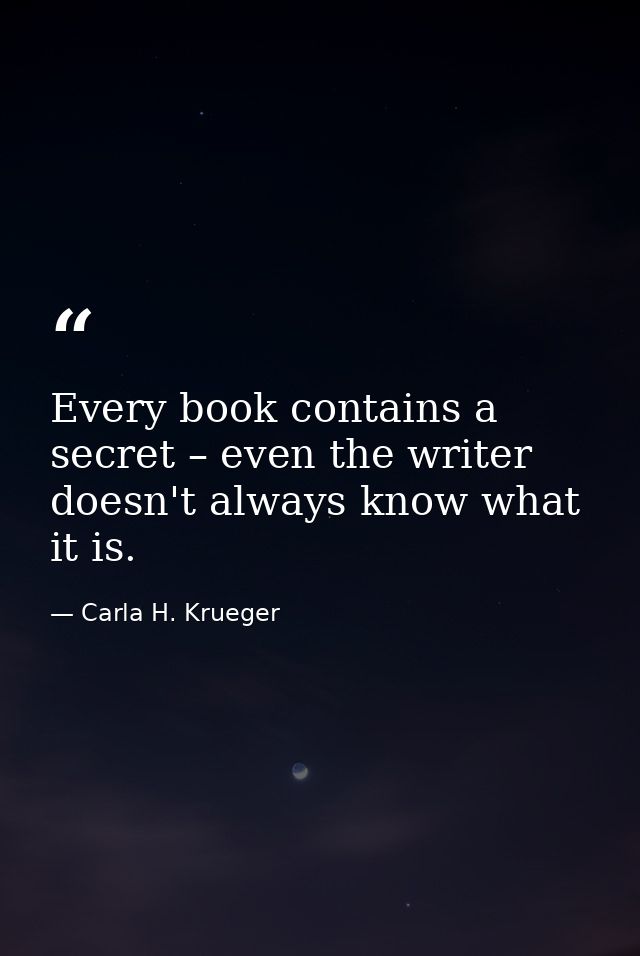 Every book contains a secret – even the writer doesn't always know what it is. — Carla H. Krueger