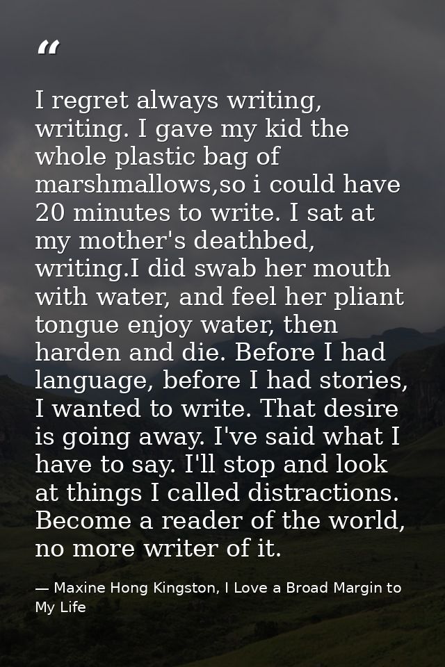 I regret always writing, writing. I gave my kid the whole plastic bag of marshmallows,so i could have 20 minutes to writ — Maxine Hong Kingston, I Love a Broad Margin to My Life