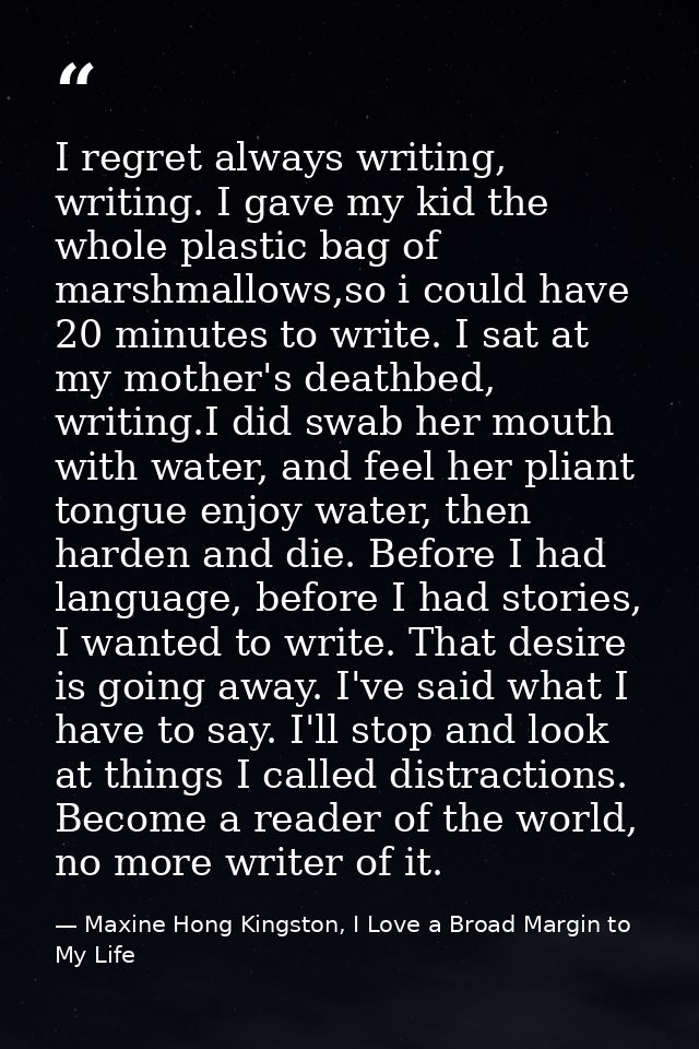 I regret always writing, writing. I gave my kid the whole plastic bag of marshmallows,so i could have 20 minutes to writ — Maxine Hong Kingston, I Love a Broad Margin to My Life