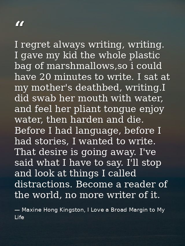 I regret always writing, writing. I gave my kid the whole plastic bag of marshmallows,so i could have 20 minutes to writ — Maxine Hong Kingston, I Love a Broad Margin to My Life