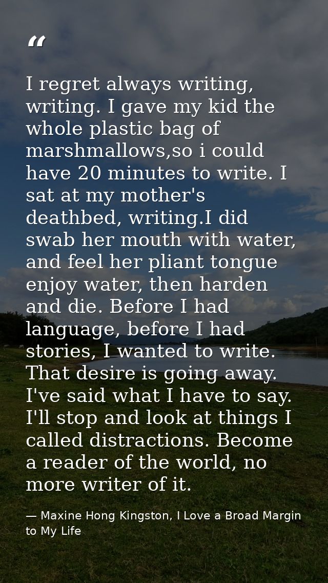 I regret always writing, writing. I gave my kid the whole plastic bag of marshmallows,so i could have 20 minutes to writ — Maxine Hong Kingston, I Love a Broad Margin to My Life