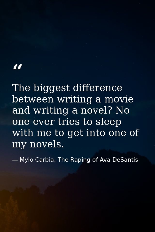 The biggest difference between writing a movie and writing a novel? No one ever tries to sleep with me to get into one o — Mylo Carbia, The Raping of Ava DeSantis