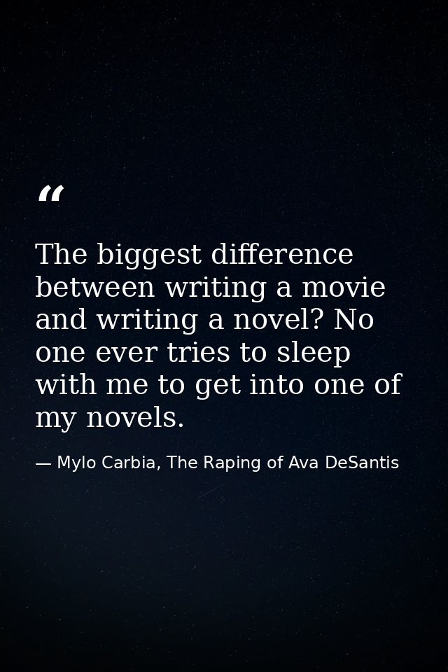 The biggest difference between writing a movie and writing a novel? No one ever tries to sleep with me to get into one o — Mylo Carbia, The Raping of Ava DeSantis