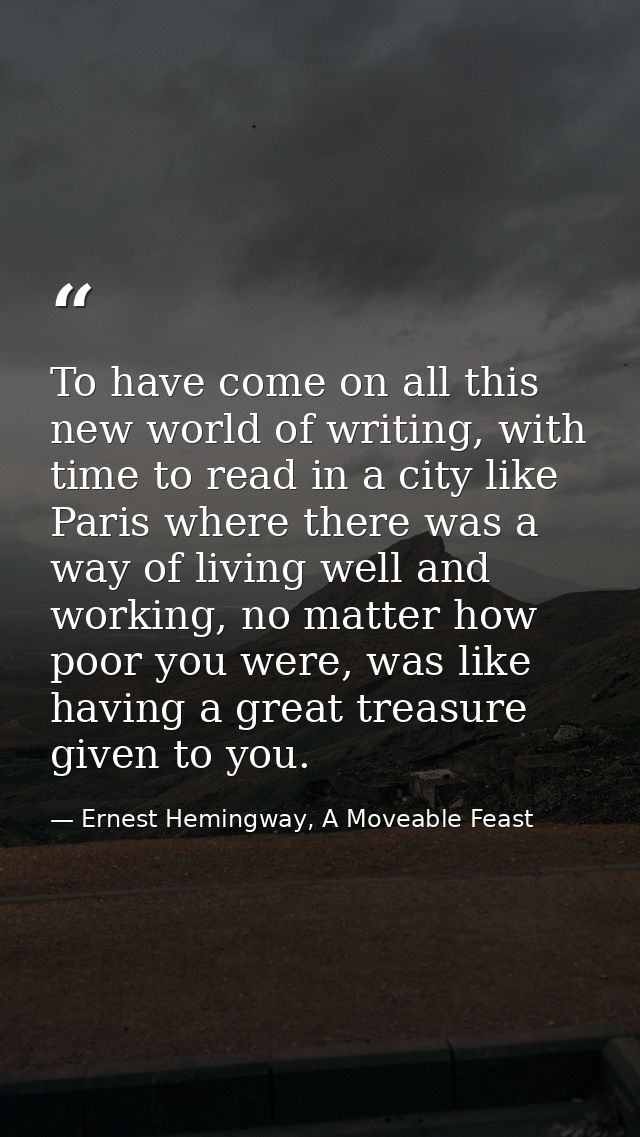 To have come on all this new world of writing, with time to read in a city like Paris where there was a way of living we — Ernest Hemingway, A Moveable Feast