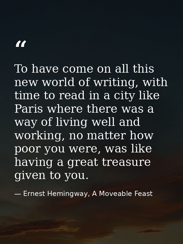 To have come on all this new world of writing, with time to read in a city like Paris where there was a way of living we — Ernest Hemingway, A Moveable Feast