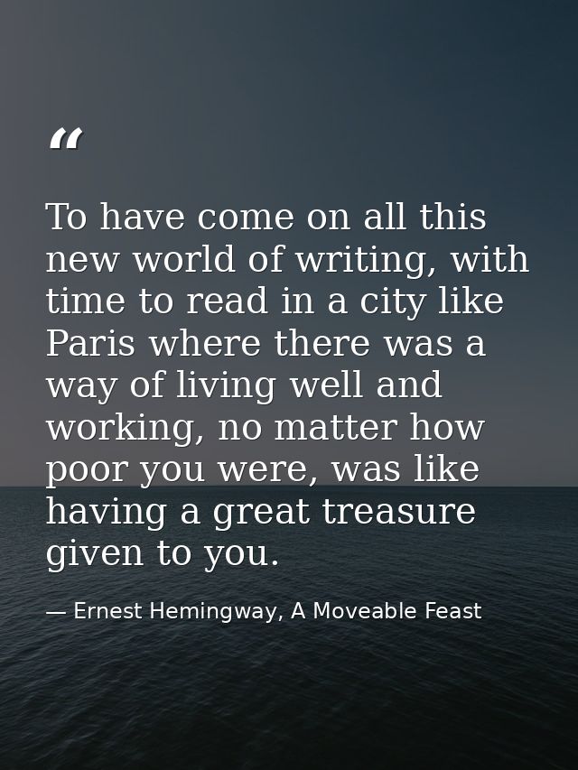 To have come on all this new world of writing, with time to read in a city like Paris where there was a way of living we — Ernest Hemingway, A Moveable Feast