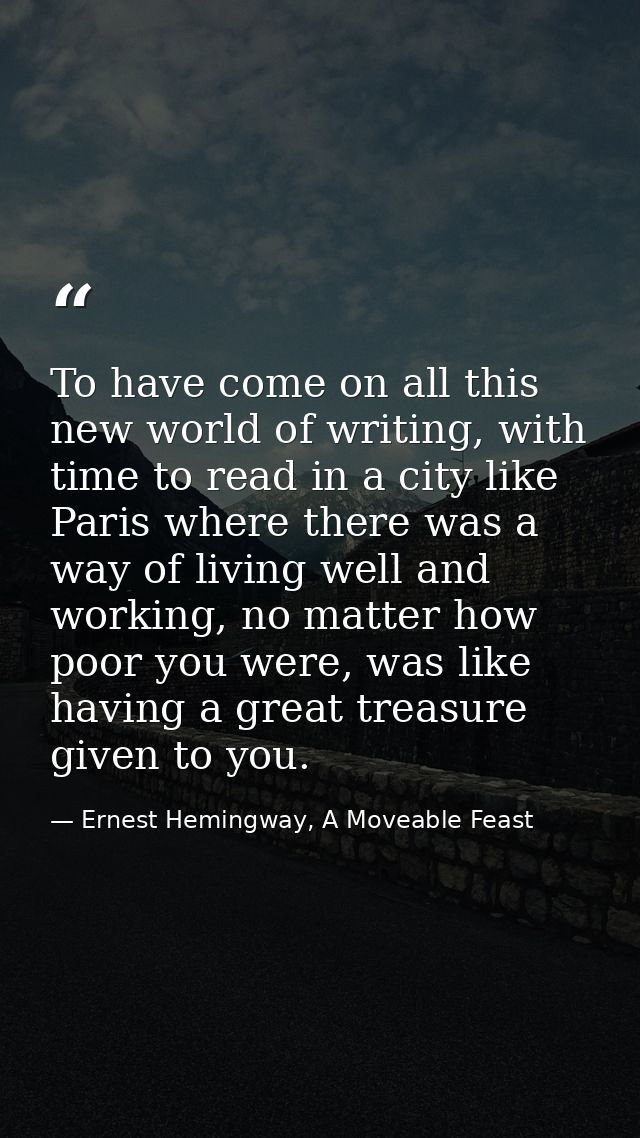 To have come on all this new world of writing, with time to read in a city like Paris where there was a way of living we — Ernest Hemingway, A Moveable Feast