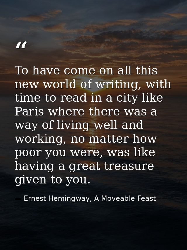 To have come on all this new world of writing, with time to read in a city like Paris where there was a way of living we — Ernest Hemingway, A Moveable Feast