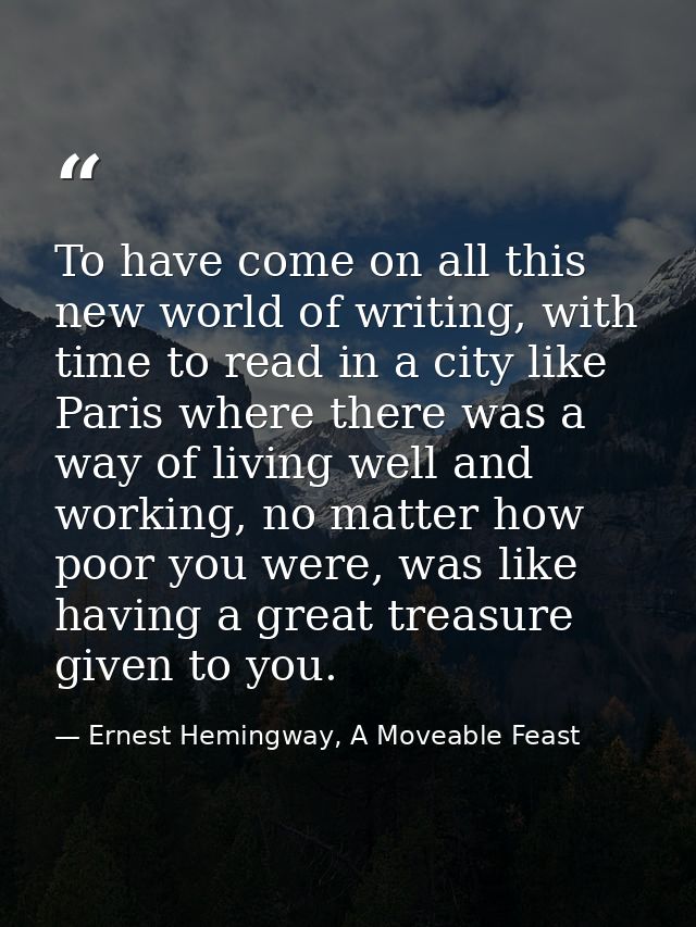 To have come on all this new world of writing, with time to read in a city like Paris where there was a way of living we — Ernest Hemingway, A Moveable Feast