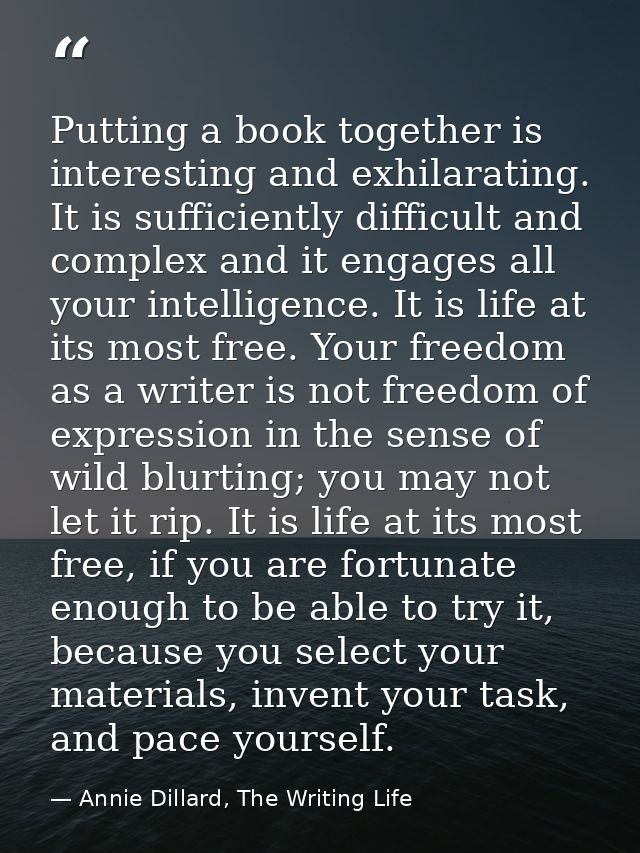 Putting a book together is interesting and exhilarating. It is sufficiently difficult and complex and it engages all you — Annie Dillard, The Writing Life