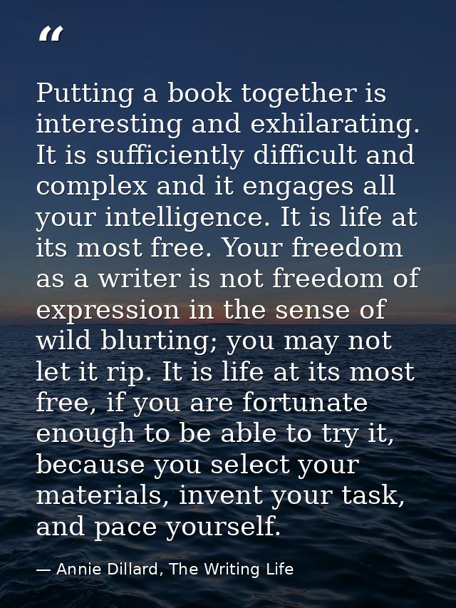 Putting a book together is interesting and exhilarating. It is sufficiently difficult and complex and it engages all you — Annie Dillard, The Writing Life