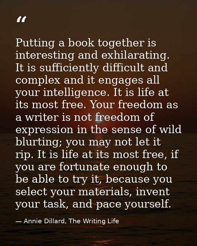 Putting a book together is interesting and exhilarating. It is sufficiently difficult and complex and it engages all you — Annie Dillard, The Writing Life