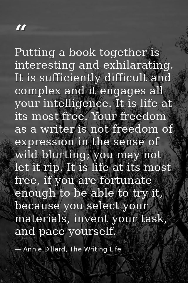 Putting a book together is interesting and exhilarating. It is sufficiently difficult and complex and it engages all you — Annie Dillard, The Writing Life