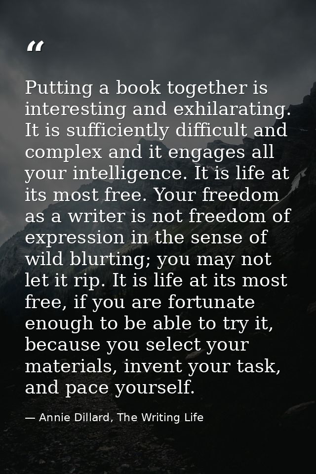 Putting a book together is interesting and exhilarating. It is sufficiently difficult and complex and it engages all you — Annie Dillard, The Writing Life