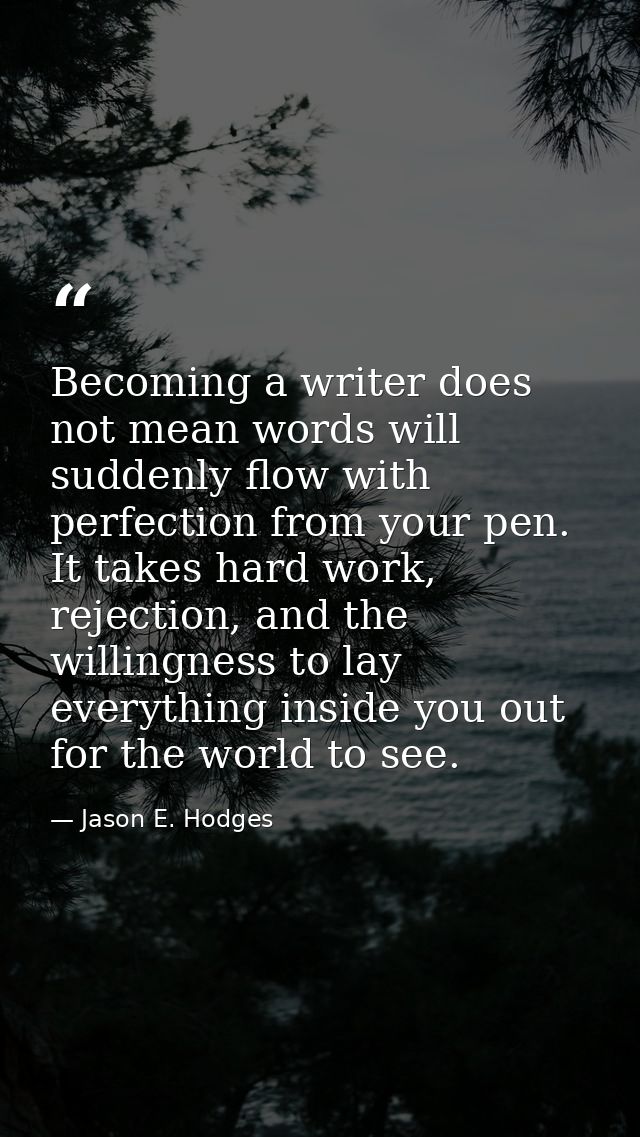 Becoming a writer does not mean words will suddenly flow with perfection from your pen. It takes hard work, rejection, a — Jason E. Hodges