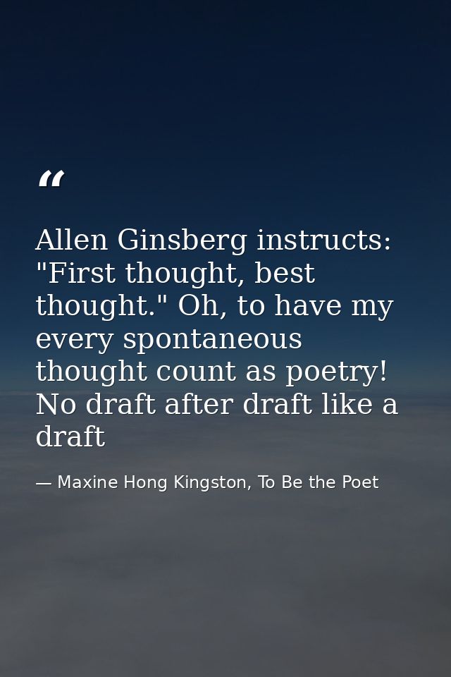 Allen Ginsberg instructs: "First thought, best thought." Oh, to have my every spontaneous thought count as poetry! No dr — Maxine Hong Kingston, To Be the Poet