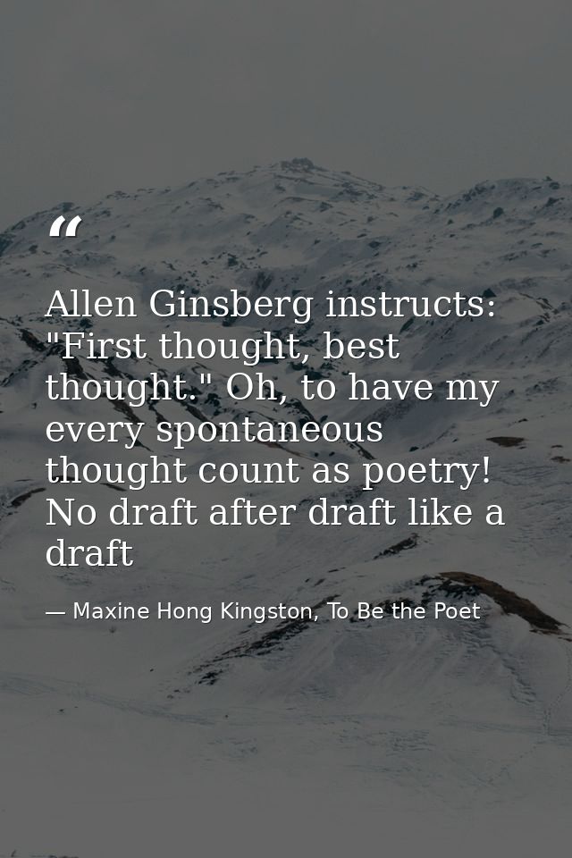 Allen Ginsberg instructs: "First thought, best thought." Oh, to have my every spontaneous thought count as poetry! No dr — Maxine Hong Kingston, To Be the Poet
