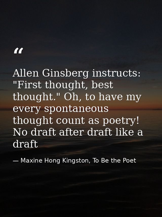 Allen Ginsberg instructs: "First thought, best thought." Oh, to have my every spontaneous thought count as poetry! No dr — Maxine Hong Kingston, To Be the Poet