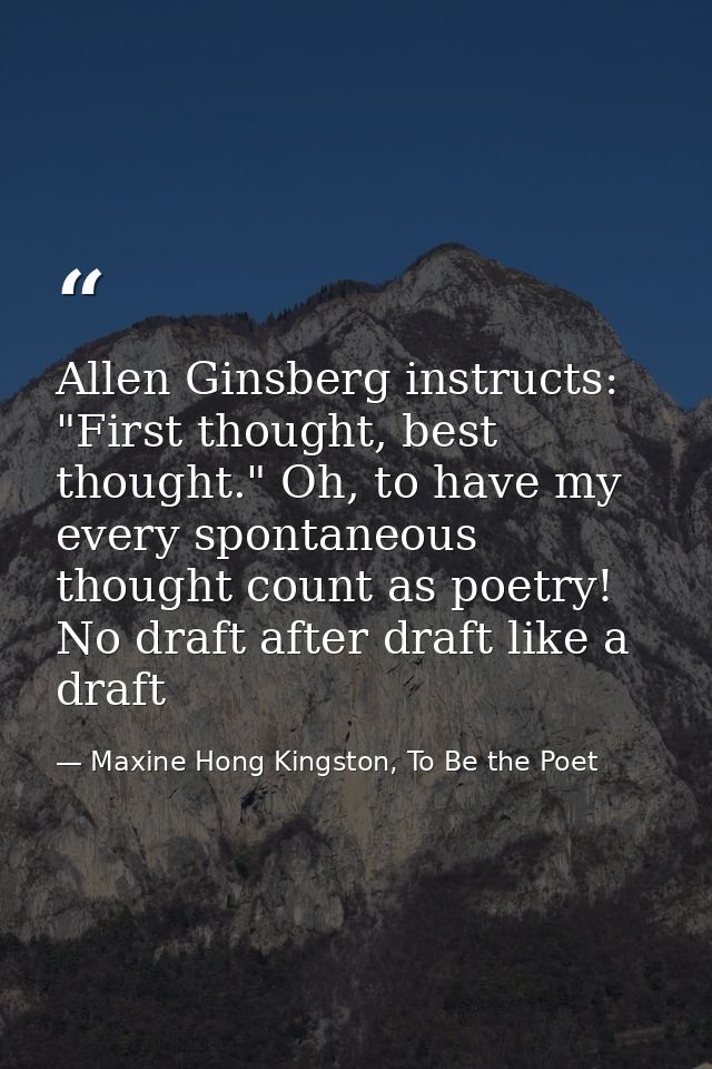 Allen Ginsberg instructs: "First thought, best thought." Oh, to have my every spontaneous thought count as poetry! No dr — Maxine Hong Kingston, To Be the Poet