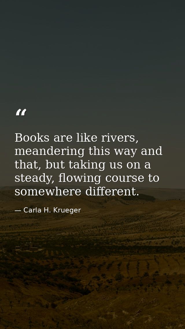 Books are like rivers, meandering this way and that, but taking us on a steady, flowing course to somewhere different. — Carla H. Krueger