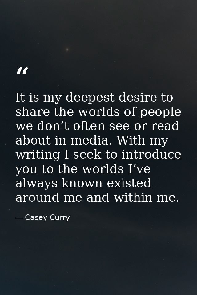 It is my deepest desire to share the worlds of people we don’t often see or read about in media. With my writing I seek  — Casey Curry