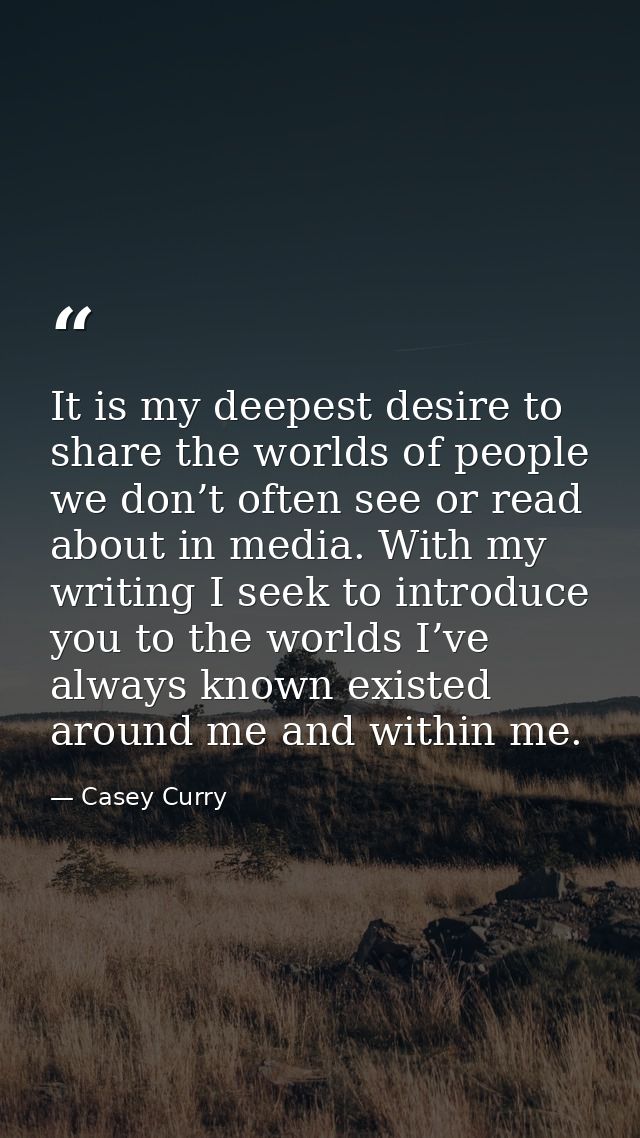 It is my deepest desire to share the worlds of people we don’t often see or read about in media. With my writing I seek  — Casey Curry